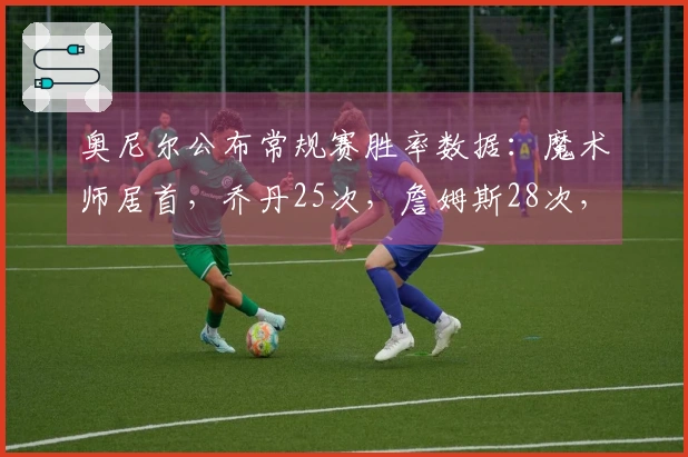 奥尼尔公布常规赛胜率数据：魔术师居首，乔丹25次，詹姆斯28次，库里31次