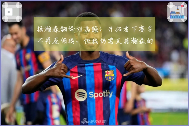 杨瀚森翻译刘禹铖：开拓者下赛季不再雇佣我，但我仍需支持瀚森的生活